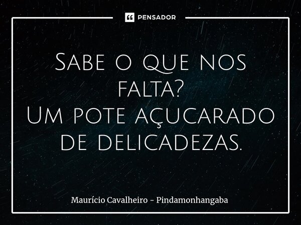 ⁠Sabe o que nos falta? Um pote açucarado de delicadezas.... Frase de Maurício Cavalheiro - Pindamonhangaba.