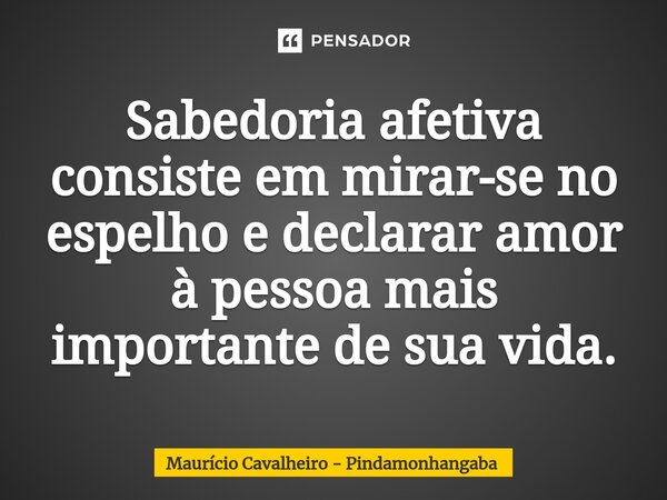 ⁠Sabedoria afetiva consiste em mirar-se no espelho e declarar amor à pessoa mais importante de sua vida.... Frase de Maurício Cavalheiro - Pindamonhangaba.