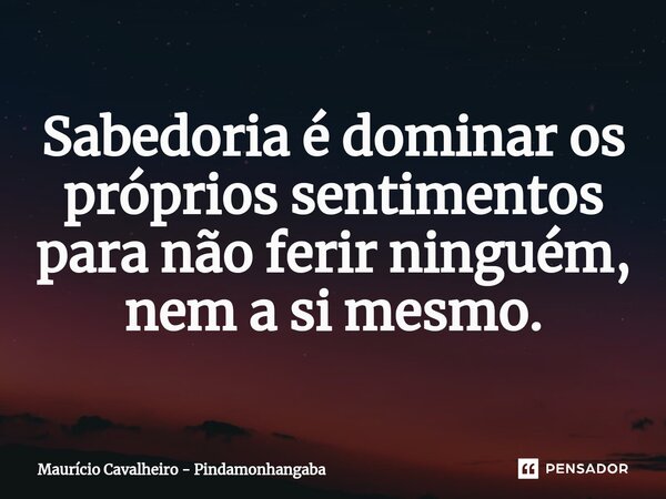 ⁠Sabedoria é dominar os próprios sentimentos para não ferir ninguém, nem a si mesmo.... Frase de Maurício Cavalheiro - Pindamonhangaba.