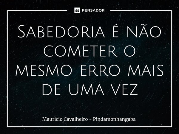 ⁠Sabedoria é não cometer o mesmo erro mais de uma vez... Frase de Maurício Cavalheiro - Pindamonhangaba.
