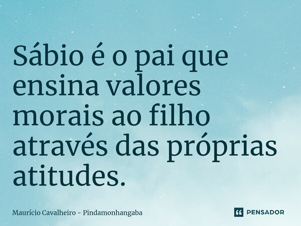 ⁠Sábio é o pai que ensina valores morais ao filho através das próprias atitudes.... Frase de Maurício Cavalheiro - Pindamonhangaba.