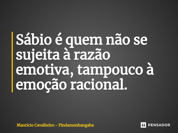 ⁠Sábio é quem não se sujeita à razão emotiva, tampouco à emoção racional.... Frase de Maurício Cavalheiro - Pindamonhangaba.