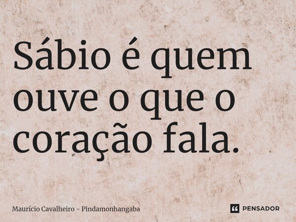 Sábio é quem ouve o que o coração fala.... Frase de Maurício Cavalheiro - Pindamonhangaba.