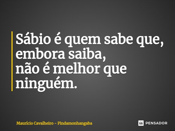 ⁠Sábio é quem sabe que, embora saiba, não é melhor que ninguém.... Frase de Maurício Cavalheiro - Pindamonhangaba.