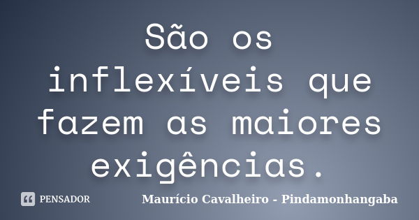 São os inflexíveis que fazem as maiores exigências.... Frase de Maurício Cavalheiro - Pindamonhangaba.