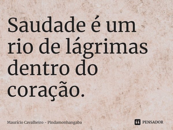 ⁠Saudade é um rio de lágrimas dentro do coração.... Frase de Maurício Cavalheiro - Pindamonhangaba.