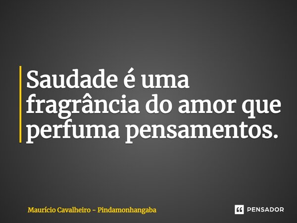 ⁠Saudade é uma fragrância do amor que perfuma pensamentos.... Frase de Maurício Cavalheiro - Pindamonhangaba.