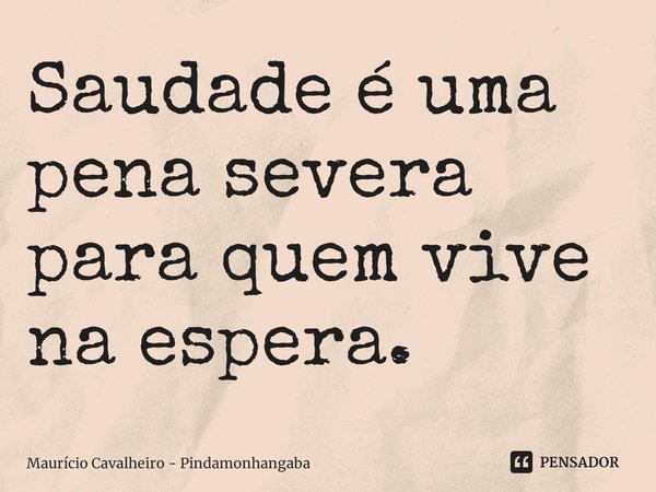 ⁠Saudade é uma pena severa para quem vive na espera.... Frase de Maurício Cavalheiro - Pindamonhangaba.