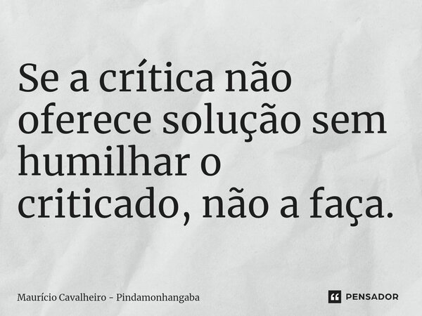 ⁠Se a crítica não oferece solução sem humilhar o criticado, não a faça.... Frase de Maurício Cavalheiro - Pindamonhangaba.