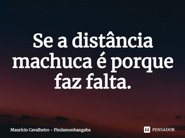 ⁠Se a distância machuca é porque faz falta.... Frase de Maurício Cavalheiro - Pindamonhangaba.