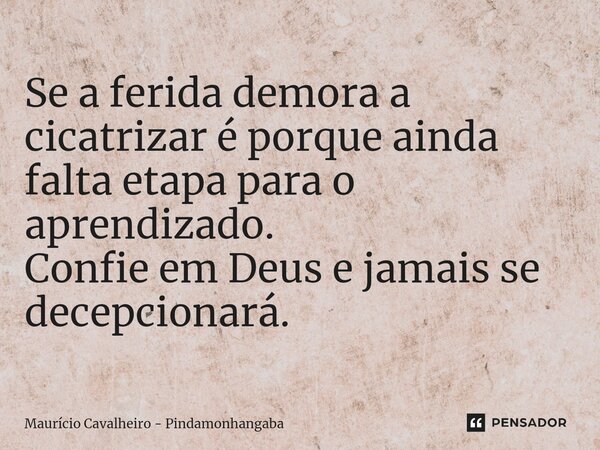 Se a ferida demora a cicatrizar é porque ainda falta etapa para o aprendizado. Confie em Deus e jamais se decepcionará.... Frase de Maurício Cavalheiro - Pindamonhangaba.