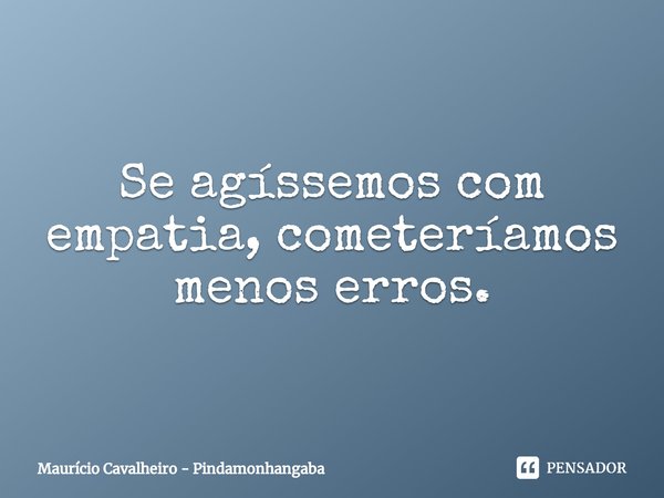 ⁠Se agíssemos com empatia, cometeríamos menos erros.... Frase de Maurício Cavalheiro - Pindamonhangaba.