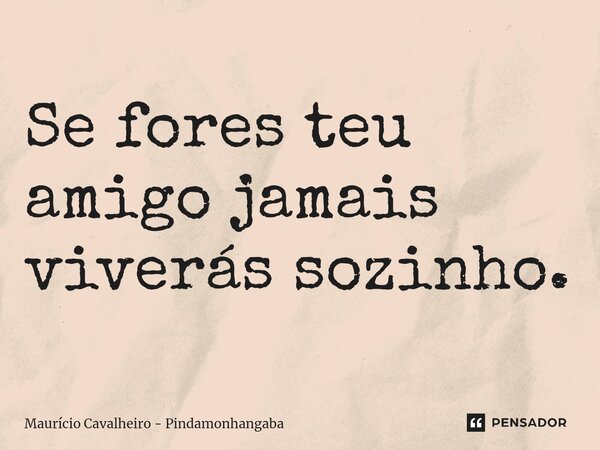 Se fores teu amigo jamais viverás sozinho.... Frase de Maurício Cavalheiro - Pindamonhangaba.