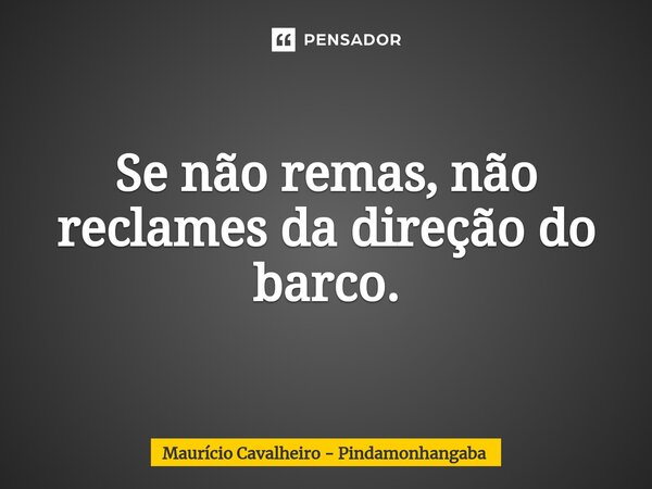 ⁠Se não remas, não reclames da direção do barco.... Frase de Maurício Cavalheiro - Pindamonhangaba.