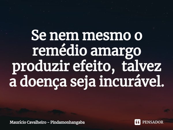 ⁠Se nem mesmo o remédio amargo produzir efeito, talvez a doença seja incurável.... Frase de Maurício Cavalheiro - Pindamonhangaba.