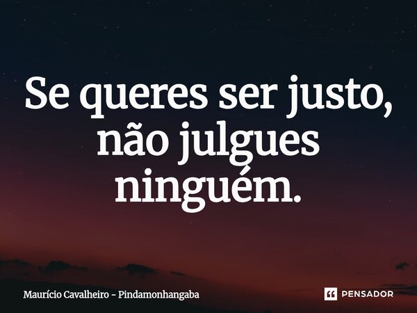 ⁠Se queres ser justo, não julgues ninguém.... Frase de Maurício Cavalheiro - Pindamonhangaba.