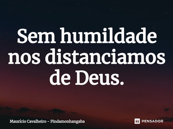 ⁠Sem humildade nos distanciamos de Deus.... Frase de Maurício Cavalheiro - Pindamonhangaba.