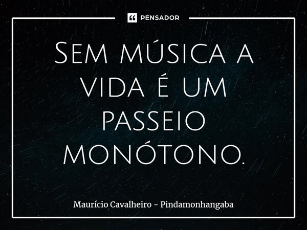 ⁠Sem música a vida é um passeio monótono.... Frase de Maurício Cavalheiro - Pindamonhangaba.