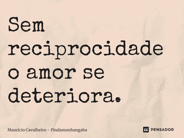 ⁠Sem reciprocidade o amor se deteriora.... Frase de Maurício Cavalheiro - Pindamonhangaba.