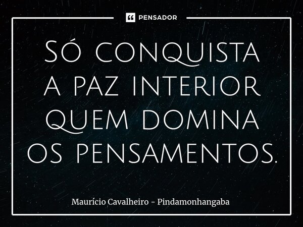 Só conquista a paz interior quem domina os pensamentos.... Frase de Maurício Cavalheiro - Pindamonhangaba.