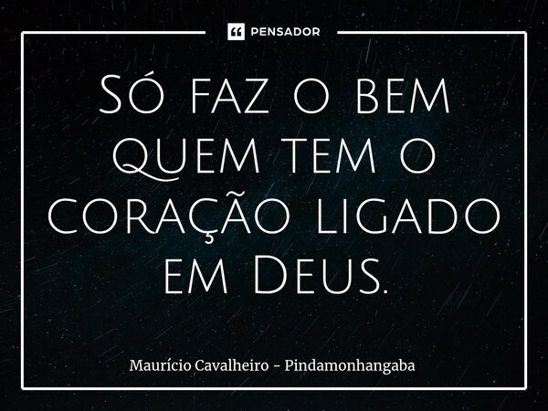 ⁠Só faz o bem quem tem o coração ligado em Deus.... Frase de Maurício Cavalheiro - Pindamonhangaba.