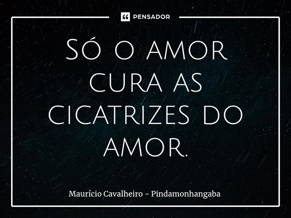 ⁠Só o amor cura as cicatrizes do amor.... Frase de Maurício Cavalheiro - Pindamonhangaba.