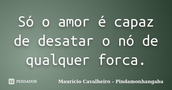 Só o amor é capaz de desatar o nó de qualquer forca.... Frase de Maurício Cavalheiro - Pindamonhangaba.