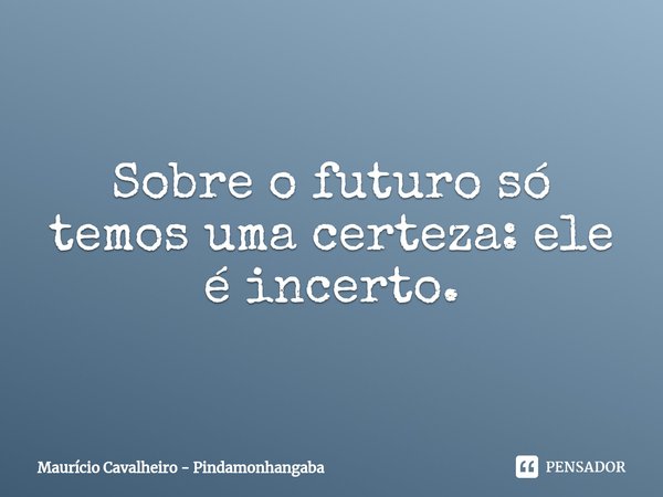 ⁠Sobre o futuro só temos uma certeza: ele é incerto.... Frase de Maurício Cavalheiro - Pindamonhangaba.