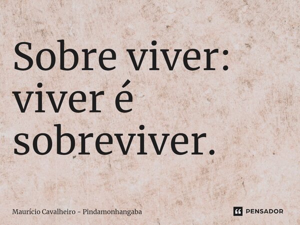 ⁠Sobre viver: viver é sobreviver.... Frase de Maurício Cavalheiro - Pindamonhangaba.