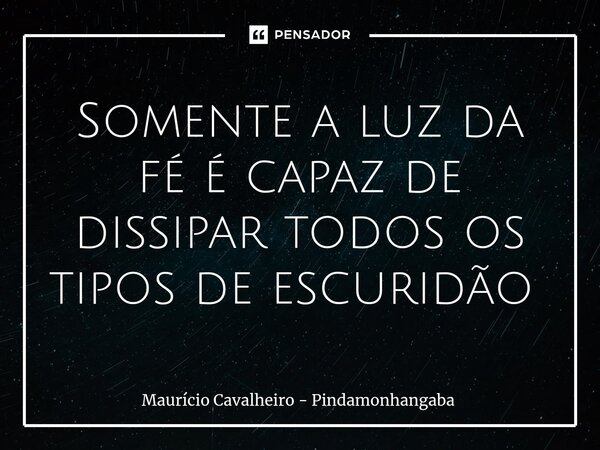 Somente a luz da fé é capaz de dissipar todos os tipos de escuridão ⁠... Frase de Maurício Cavalheiro - Pindamonhangaba.