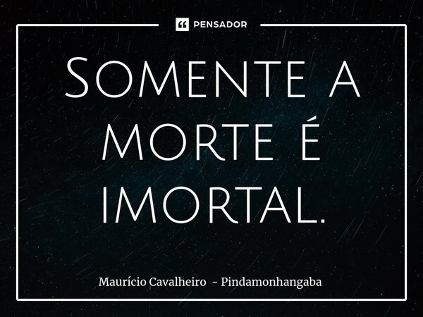Somente a morte é imortal.... Frase de Maurício Cavalheiro - Pindamonhangaba.