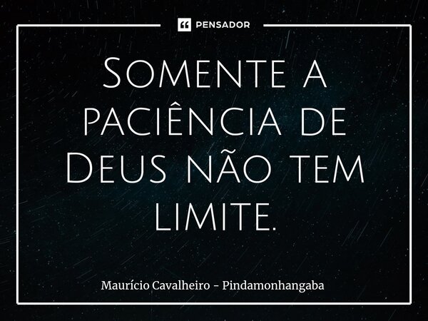 ⁠Somente a paciência de Deus não tem limite.... Frase de Maurício Cavalheiro - Pindamonhangaba.