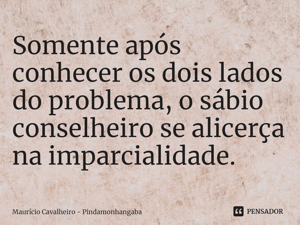 ⁠Somente após conhecer os dois lados do problema, o sábio conselheiro se alicerça na imparcialidade.... Frase de Maurício Cavalheiro - Pindamonhangaba.