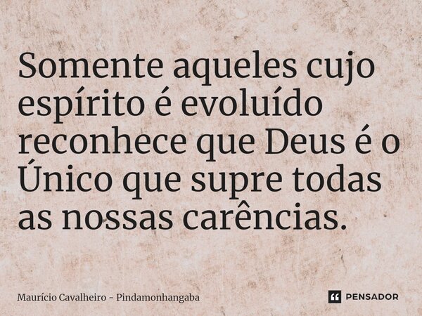 ⁠Somente aqueles cujo espírito é evoluído reconhece que Deus é o Único que supre todas as nossas carências.... Frase de Maurício Cavalheiro - Pindamonhangaba.