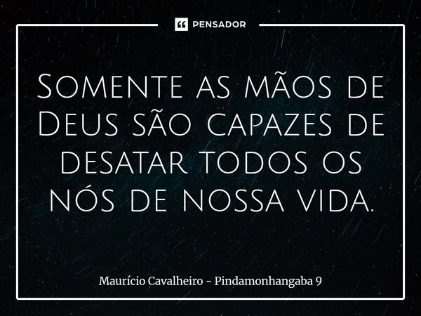 ⁠Somente as mãos de Deus são capazes de desatar todos os nós de nossa vida.... Frase de Maurício Cavalheiro - Pindamonhangaba 9.