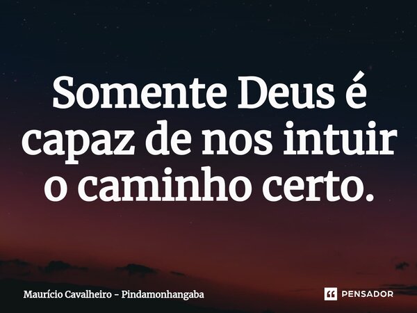 ⁠Somente Deus é capaz de nos intuir o caminho certo.... Frase de Maurício Cavalheiro - Pindamonhangaba.