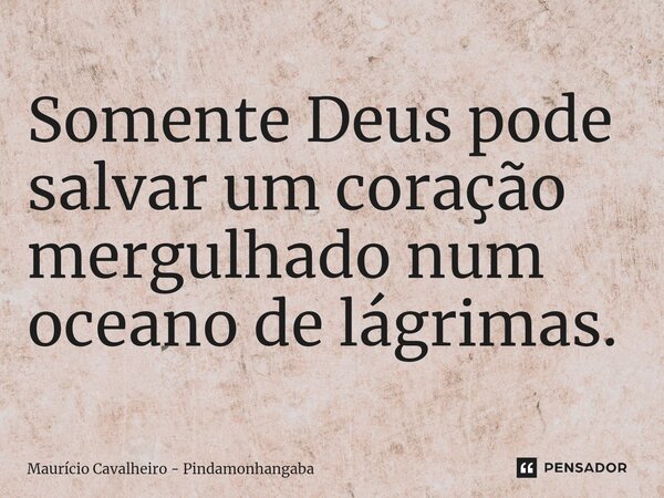 Somente Deus pode salvar um coração mergulhado num oceano de lágrimas.... Frase de Maurício Cavalheiro - Pindamonhangaba.