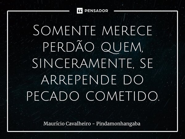 ⁠Somente merece perdão quem, sinceramente, se arrepende do pecado cometido.... Frase de Maurício Cavalheiro - Pindamonhangaba.