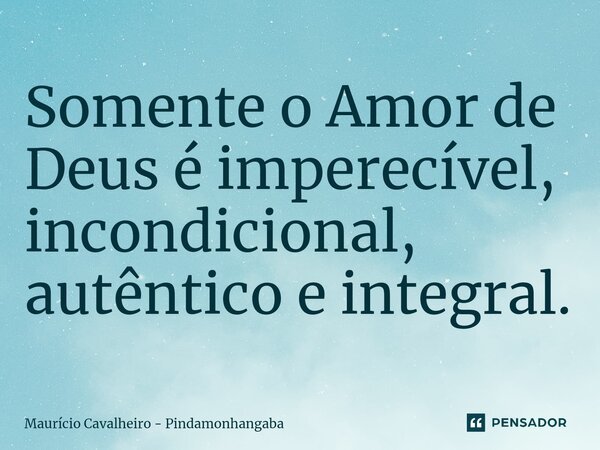 Somente o Amor de Deus é imperecível, incondicional, ⁠autêntico e integral.... Frase de Maurício Cavalheiro - Pindamonhangaba.