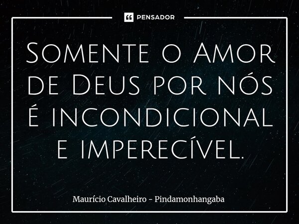 ⁠Somente o Amor de Deus por nós é incondicional e imperecível.... Frase de Maurício Cavalheiro - Pindamonhangaba.