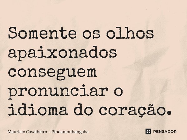 ⁠Somente os olhos apaixonados conseguem pronunciar o idioma do coração.... Frase de Maurício Cavalheiro - Pindamonhangaba.