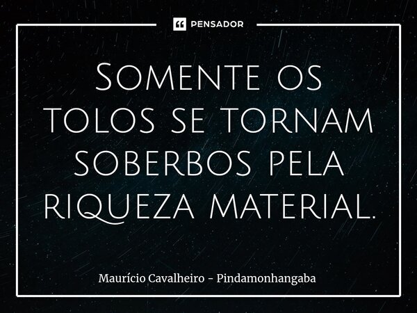 ⁠Somente os tolos se tornam soberbos pela riqueza material.... Frase de Maurício Cavalheiro - Pindamonhangaba.