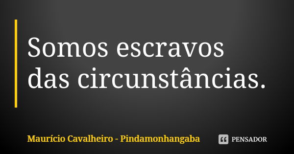 Somos escravos das circunstâncias.... Frase de Maurício Cavalheiro - Pindamonhangaba.