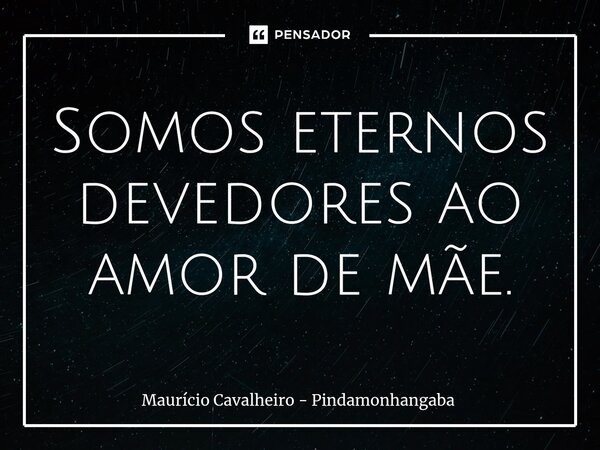 ⁠Somos eternos devedores ao amor de mãe.... Frase de Maurício Cavalheiro - Pindamonhangaba.