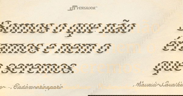 Somos o que não éramos e nem o que seremos.... Frase de Maurício Cavalheiro - Pindamonhangaba.