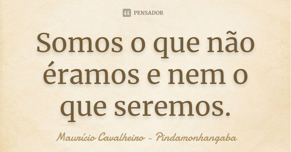 Somos o que não éramos e nem o que seremos.... Frase de Maurício Cavalheiro - Pindamonhangaba.