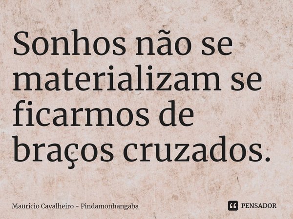 ⁠Sonhos não se materializam se ficarmos de braços cruzados.... Frase de Maurício Cavalheiro - Pindamonhangaba.