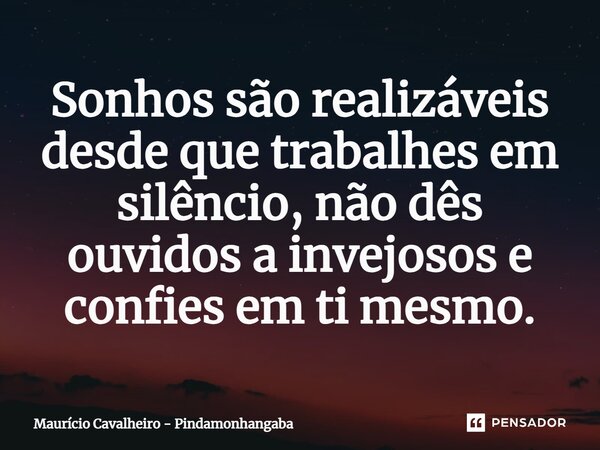 ⁠Sonhos são realizáveis desde que trabalhes em silêncio, não dês ouvidos a invejosos e confies em ti mesmo.... Frase de Maurício Cavalheiro - Pindamonhangaba.