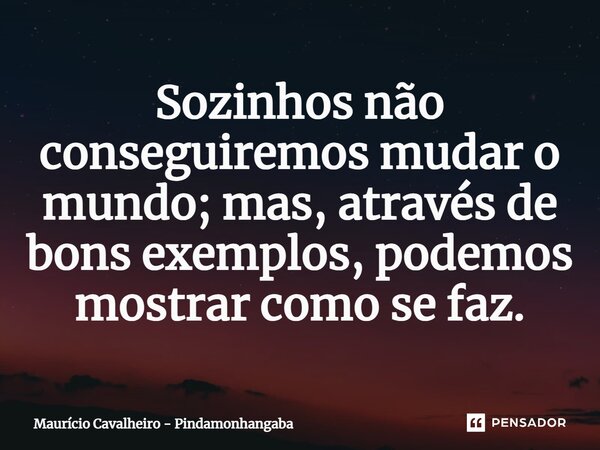 ⁠Sozinhos não conseguiremos mudar o mundo; mas, através de bons exemplos, podemos mostrar como se faz.... Frase de Maurício Cavalheiro - Pindamonhangaba.