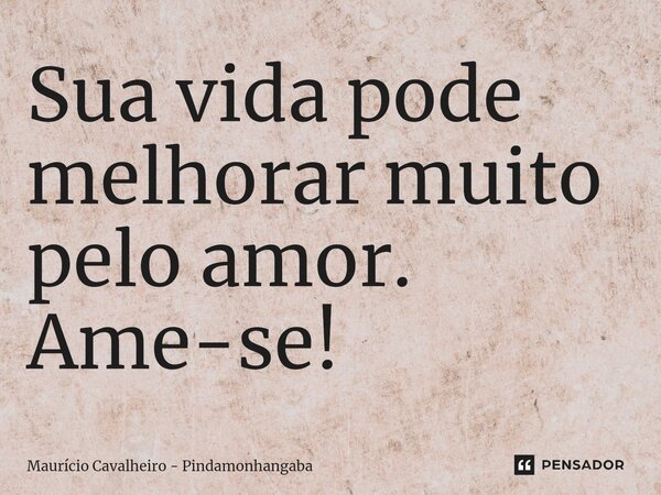 ⁠Sua vida pode melhorar muito pelo amor. Ame-se!... Frase de Maurício Cavalheiro - Pindamonhangaba.